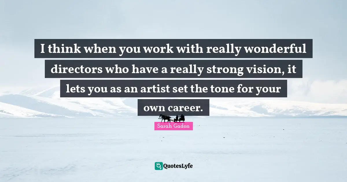 I think when you work with really wonderful directors who have a really strong vision, it lets you as an artist set the tone for your own career.