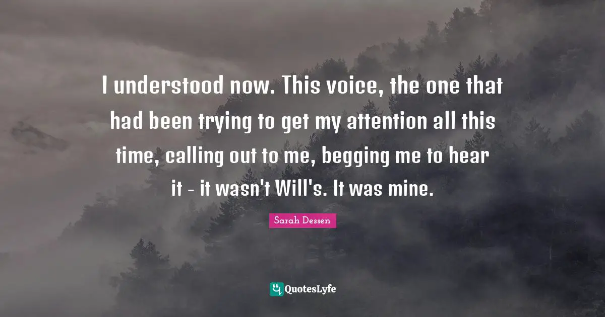 I understood now. This voice, the one that had been trying to get my attention all this time, calling out to me, begging me to hear it - it wasn't Will's. It was mine.