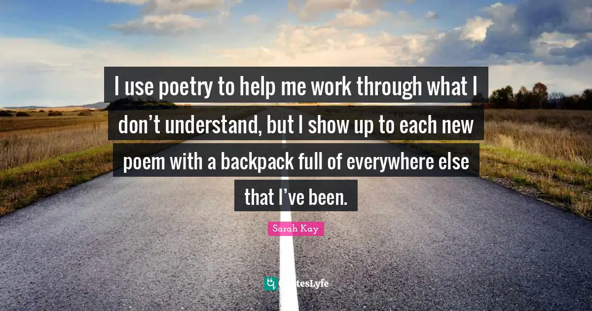 I use poetry to help me work through what I don’t understand, but I show up to each new poem with a backpack full of everywhere else that I’ve been.