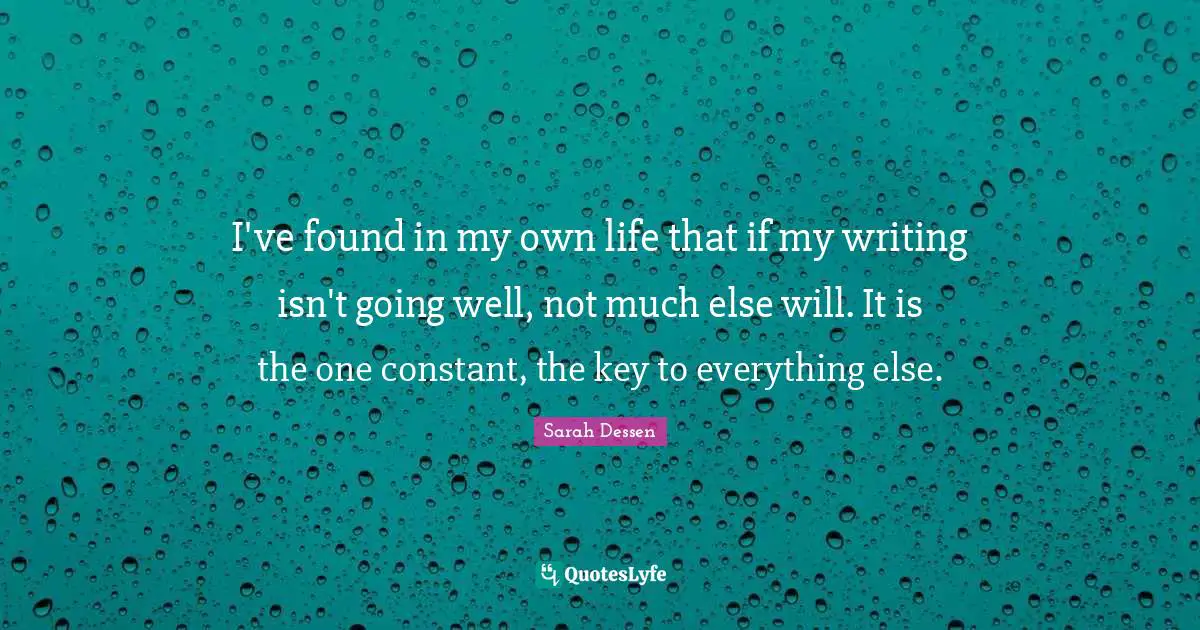 I've found in my own life that if my writing isn't going well, not much else will. It is the one constant, the key to everything else.