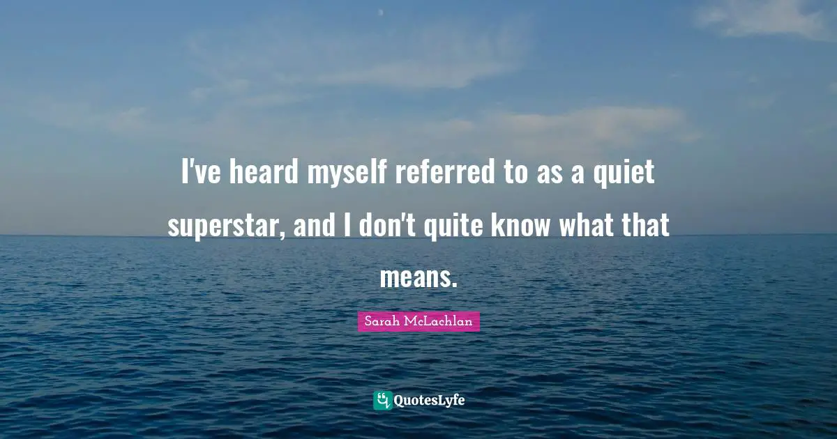 I've heard myself referred to as a quiet superstar, and I don't quite know what that means.