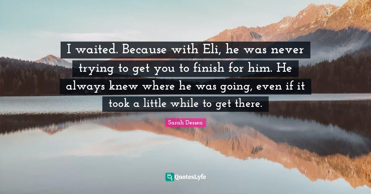 I waited. Because with Eli, he was never trying to get you to finish for him. He always knew where he was going, even if it took a little while to get there.