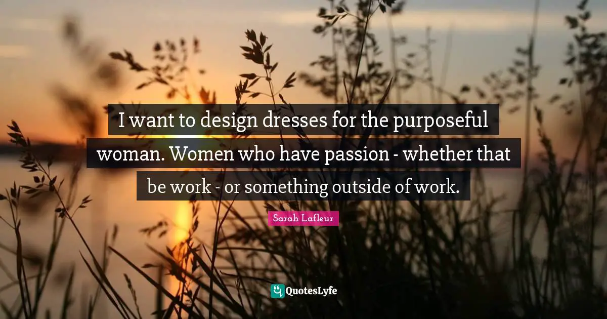 I want to design dresses for the purposeful woman. Women who have passion - whether that be work - or something outside of work.