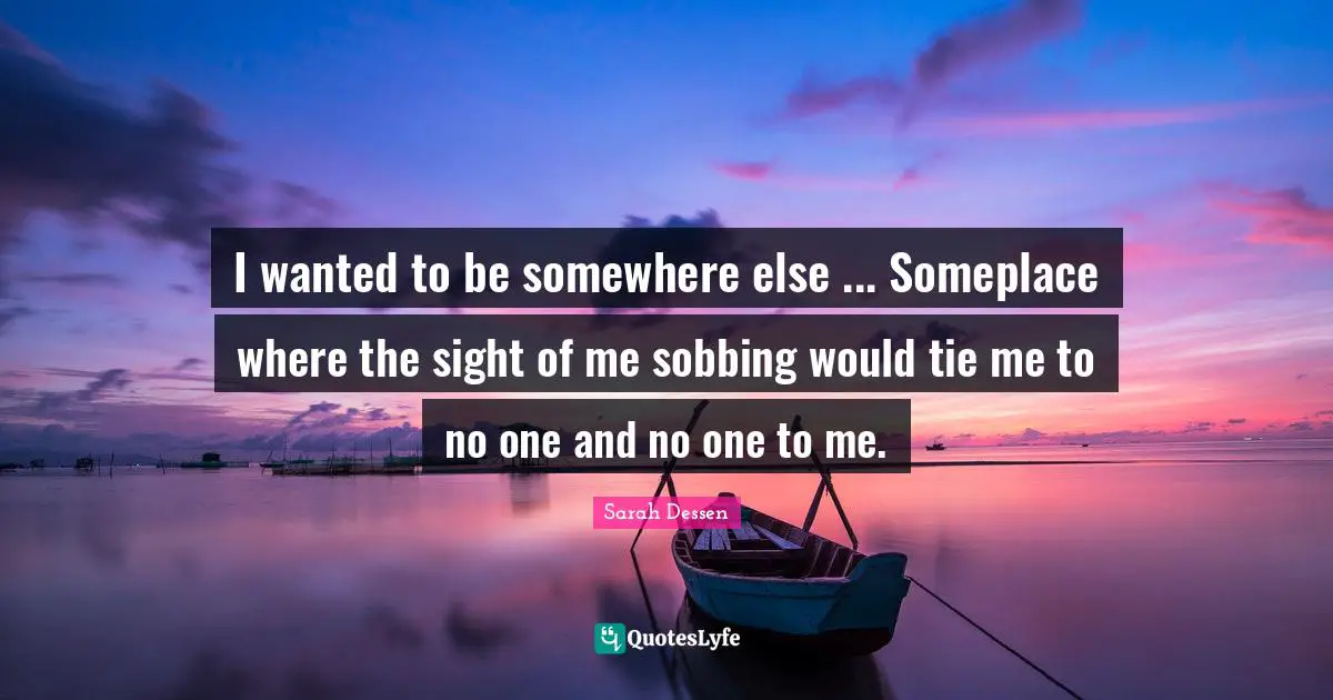 I wanted to be somewhere else ... Someplace where the sight of me sobbing would tie me to no one and no one to me.