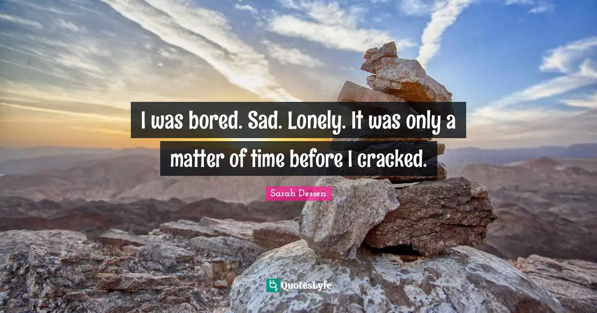 I was bored. Sad. Lonely. It was only a matter of time before I cracked.