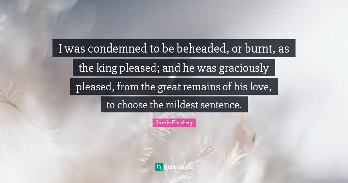 I was condemned to be beheaded, or burnt, as the king pleased; and he was graciously pleased, from the great remains of his love, to choose the mildest sentence.
