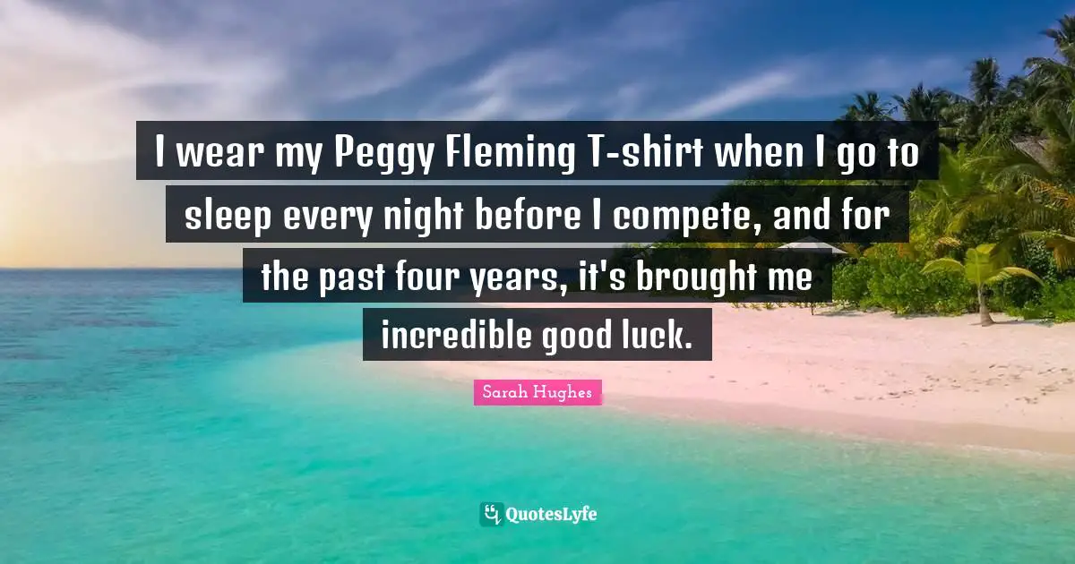 I wear my Peggy Fleming T-shirt when I go to sleep every night before I compete, and for the past four years, it's brought me incredible good luck.