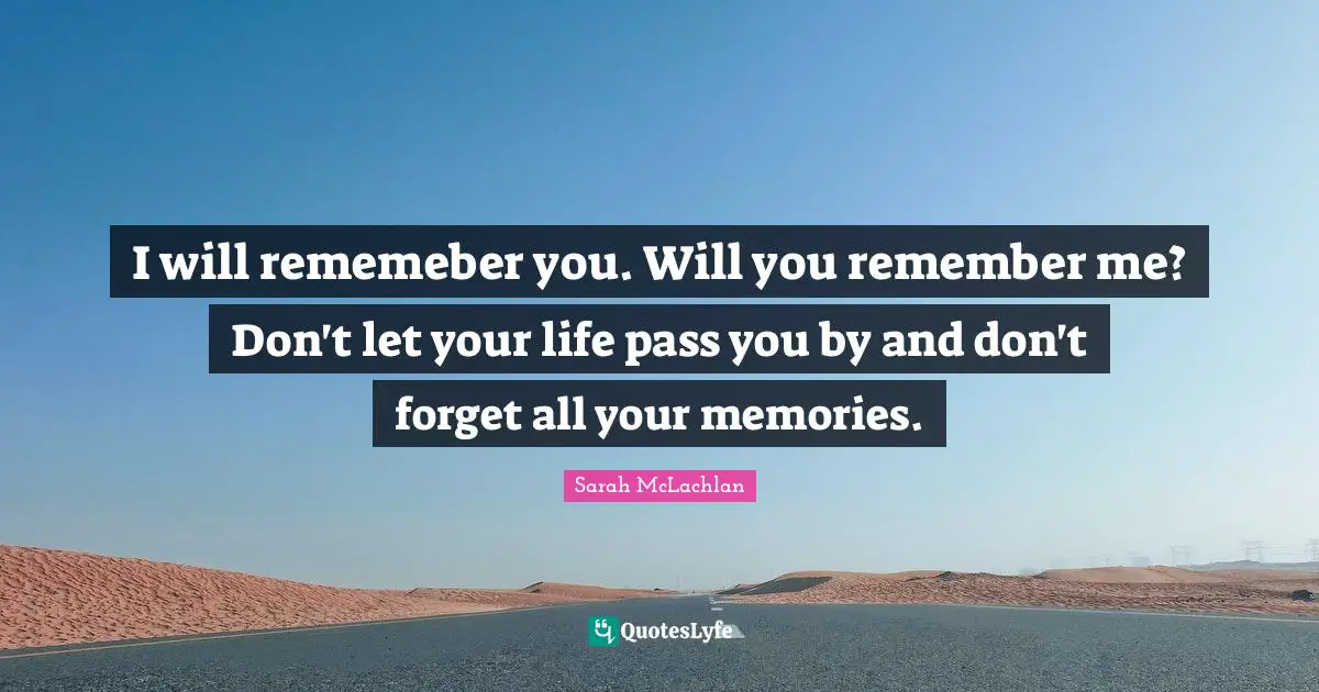 I will rememeber you. Will you remember me? Don't let your life pass you by and don't forget all your memories.