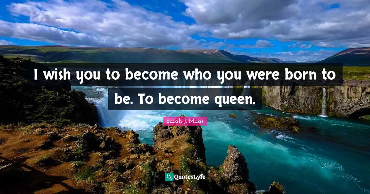 I wish you to become who you ­were born to be. To become queen.
