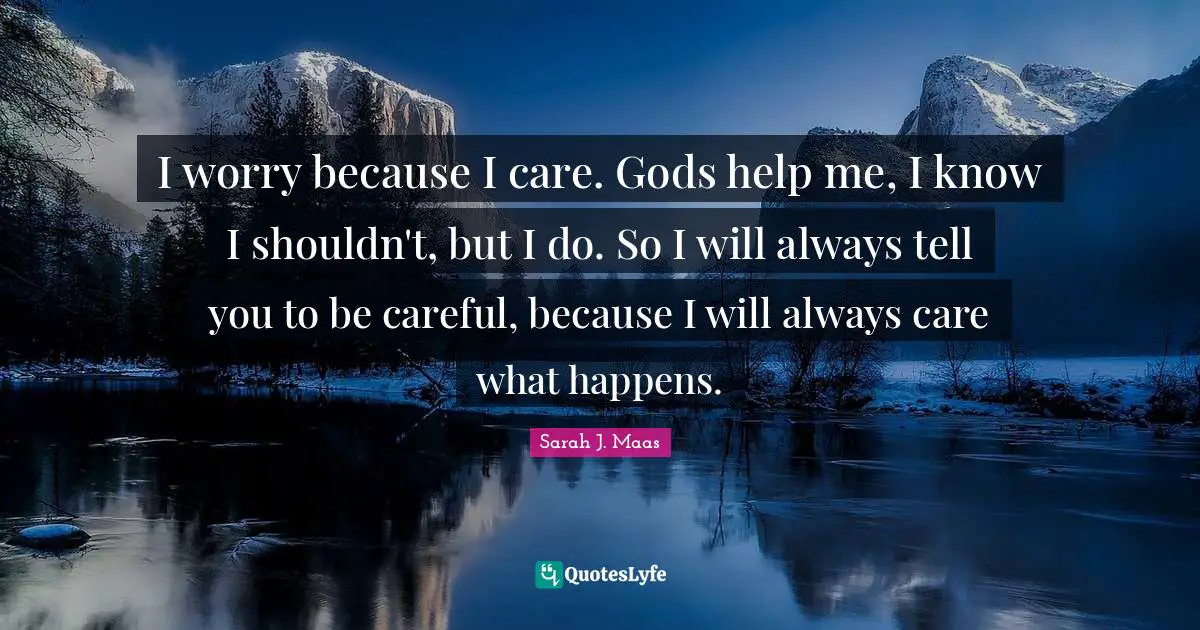 I worry because I care. Gods help me, I know I shouldn't, but I do. So I will always tell you to be careful, because I will always care what happens.