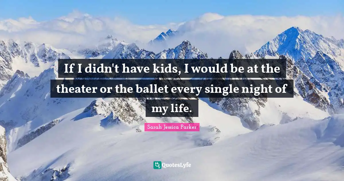 If I didn't have kids, I would be at the theater or the ballet every single night of my life.