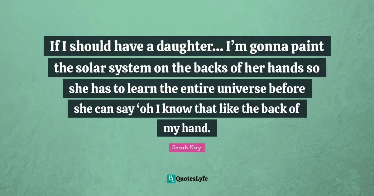 Solar System Quotes: "If I should have a daughter… I’m gonna paint the solar system on the backs of her hands so she has to learn the entire universe before she can say ‘oh I know that like the back of my hand."