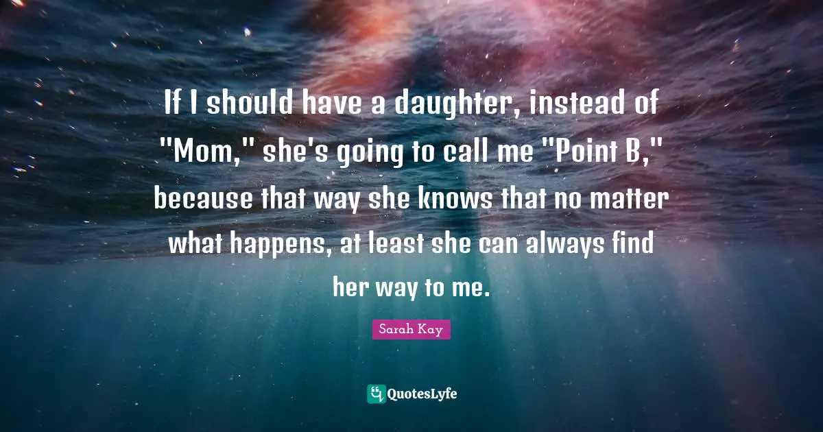 Daughter Quotes: "If I should have a daughter, instead of "Mom," she's going to call me "Point B," because that way she knows that no matter what happens, at least she can always find her way to me."