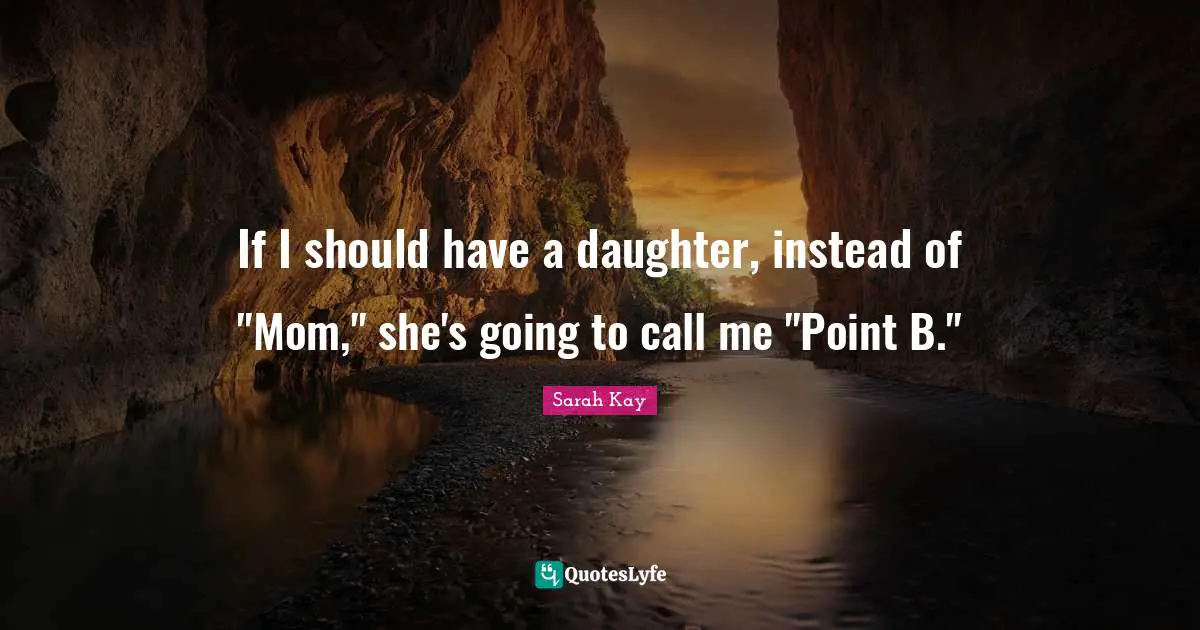 If I should have a daughter, instead of "Mom," she's going to call me "Point B."