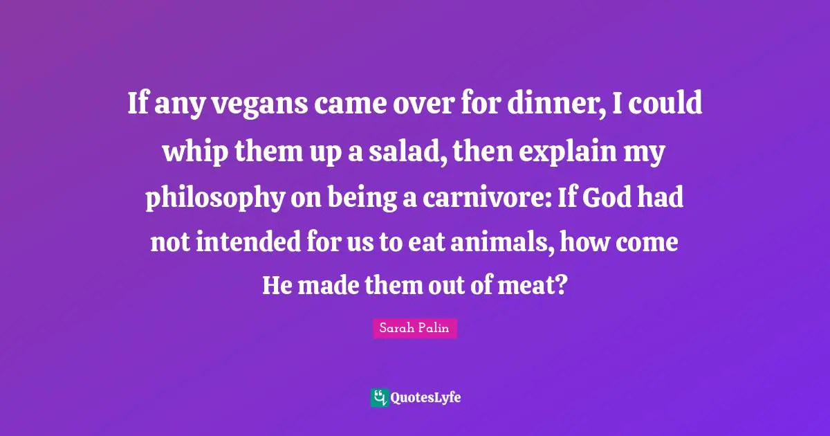 If any vegans came over for dinner, I could whip them up a salad, then explain my philosophy on being a carnivore: If God had not intended for us to eat animals, how come He made them out of meat?