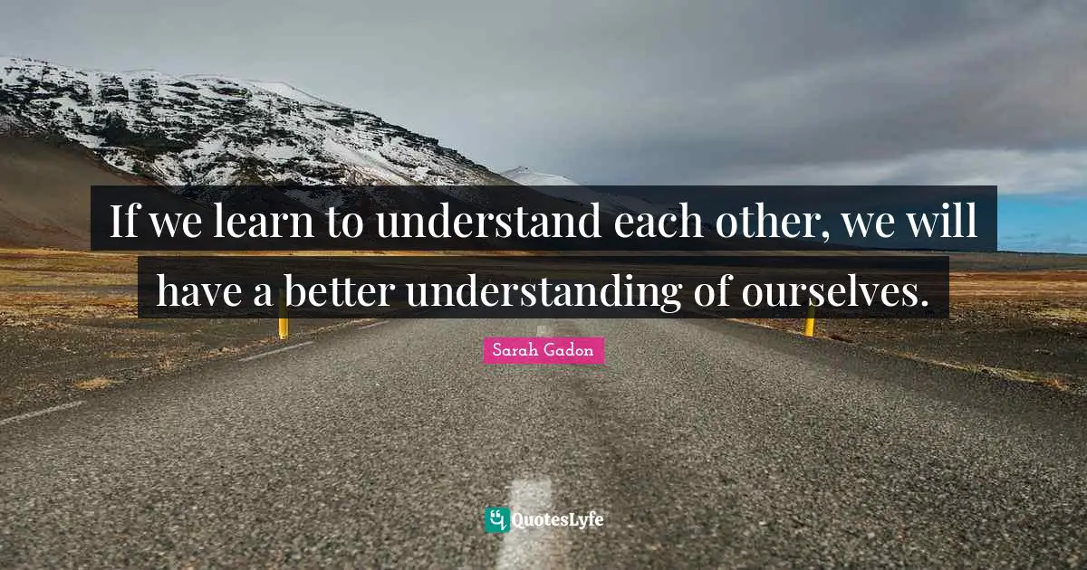 If we learn to understand each other, we will have a better understanding of ourselves.