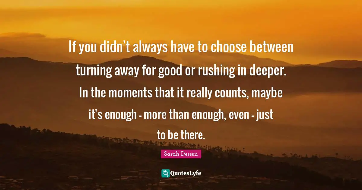 If you didn't always have to choose between turning away for good or rushing in deeper. In the moments that it really counts, maybe it's enough - more than enough, even - just to be there.
