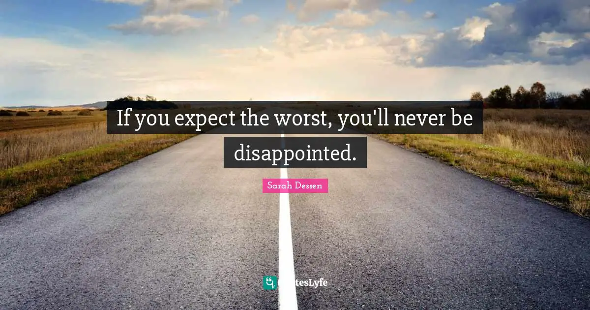 If you expect the worst, you'll never be disappointed.