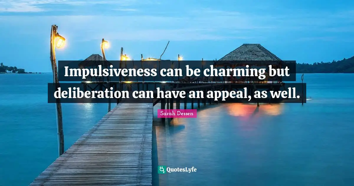 Impulsiveness can be charming but deliberation can have an appeal, as well.