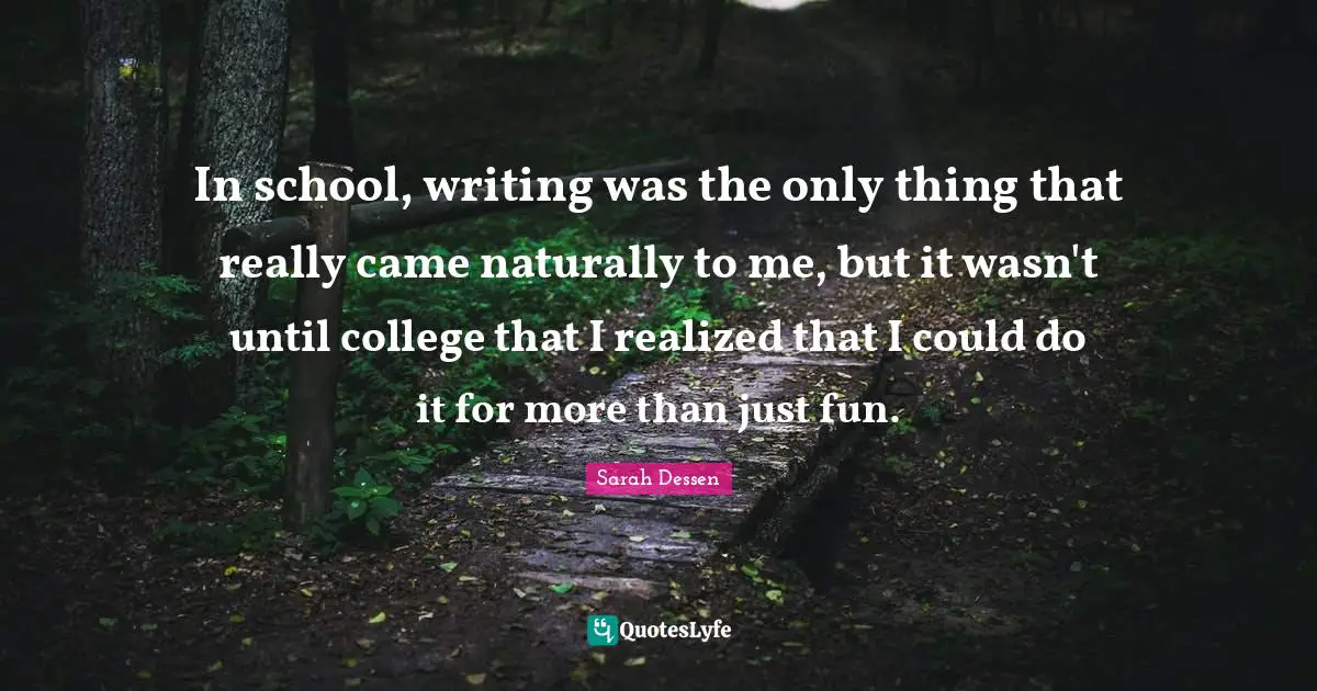 In school, writing was the only thing that really came naturally to me, but it wasn't until college that I realized that I could do it for more than just fun.