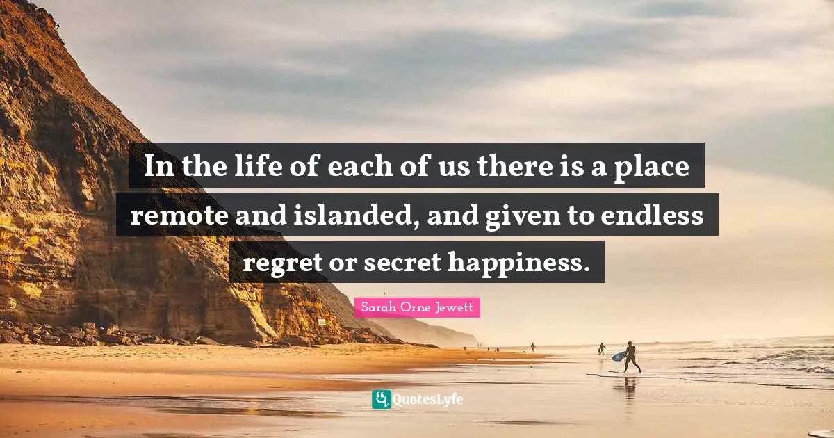 In the life of each of us there is a place remote and islanded, and given to endless regret or secret happiness.