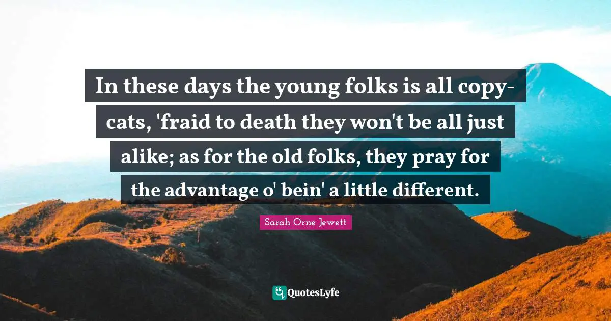 In these days the young folks is all copy-cats, 'fraid to death they won't be all just alike; as for the old folks, they pray for the advantage o' bein' a little different.