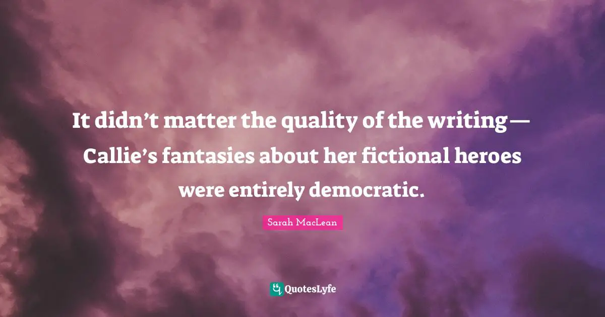 It didn’t matter the quality of the writing— Callie’s fantasies about her fictional heroes were entirely democratic.