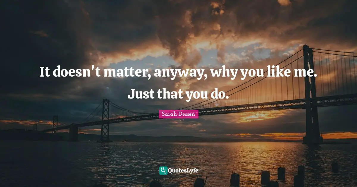 It doesn't matter, anyway, why you like me. Just that you do.