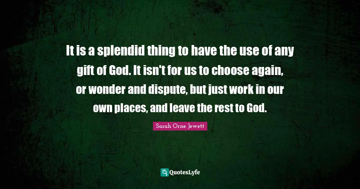 It is a splendid thing to have the use of any gift of God. It isn't for us to choose again, or wonder and dispute, but just work in our own places, and leave the rest to God.