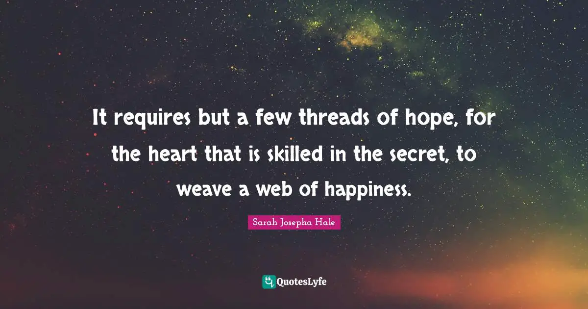 It requires but a few threads of hope, for the heart that is skilled in the secret, to weave a web of happiness.