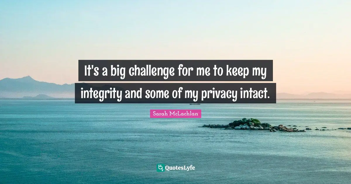 It's a big challenge for me to keep my integrity and some of my privacy intact.