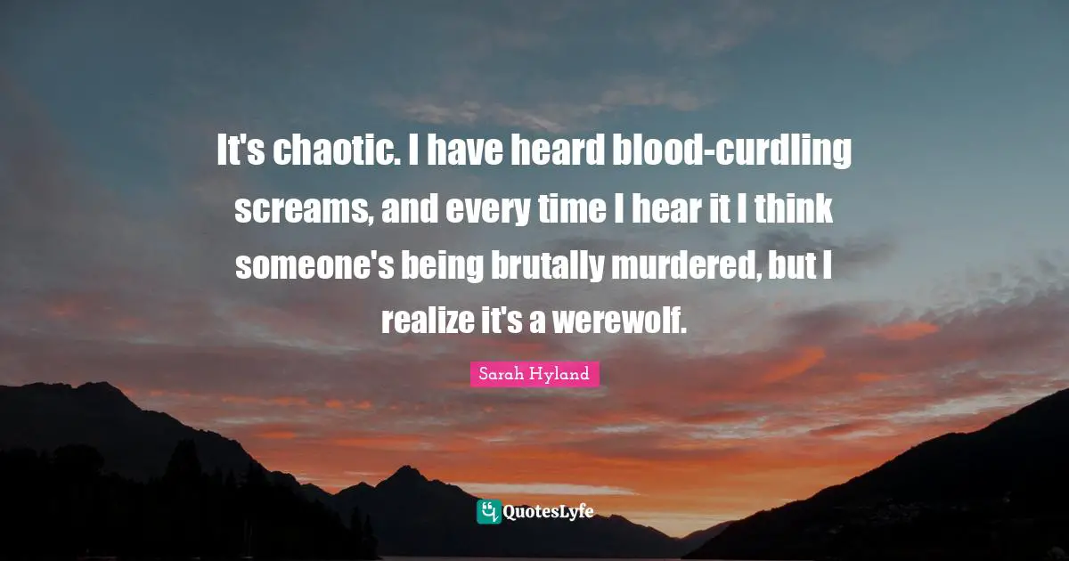 It's chaotic. I have heard blood-curdling screams, and every time I hear it I think someone's being brutally murdered, but I realize it's a werewolf.