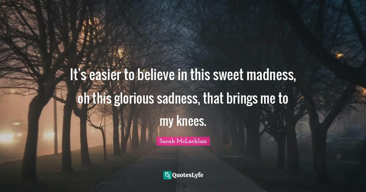 It's easier to believe in this sweet madness, oh this glorious sadness, that brings me to my knees.