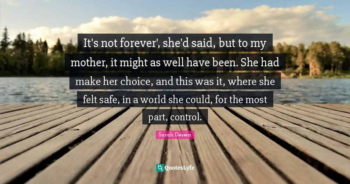 It's not forever', she'd said, but to my mother, it might as well have been. She had make her choice, and this was it, where she felt safe, in a world she could, for the most part, control.