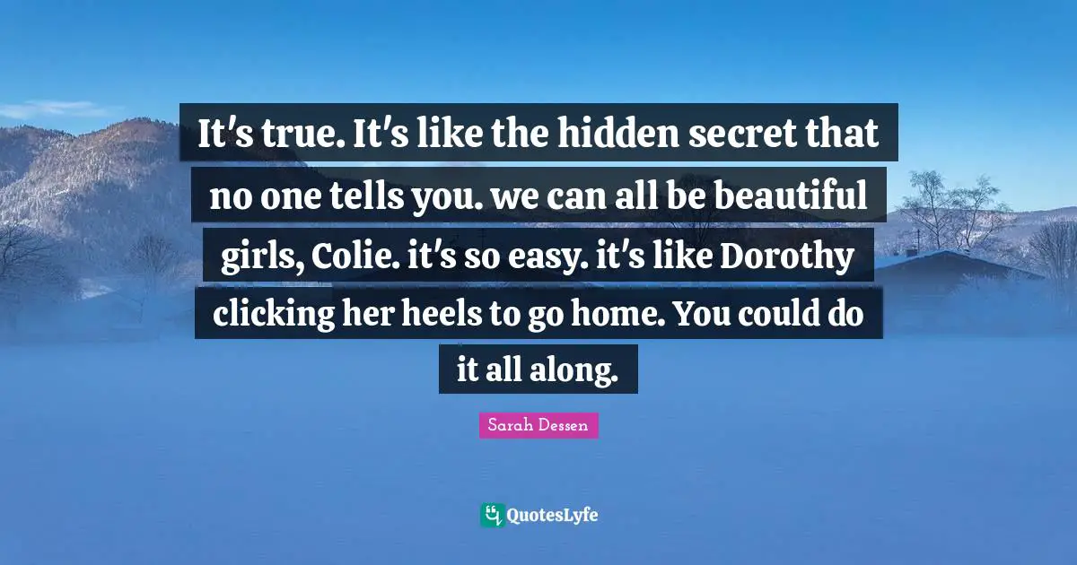 It's true. It's like the hidden secret that no one tells you. we can all be beautiful girls, Colie. it's so easy. it's like Dorothy clicking her heels to go home. You could do it all along.