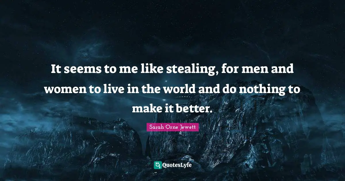 It seems to me like stealing, for men and women to live in the world and do nothing to make it better.