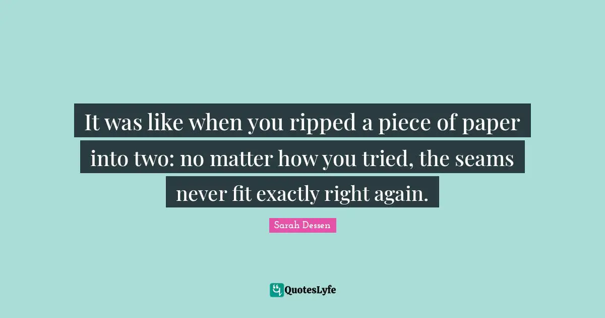 It was like when you ripped a piece of paper into two: no matter how you tried, the seams never fit exactly right again.