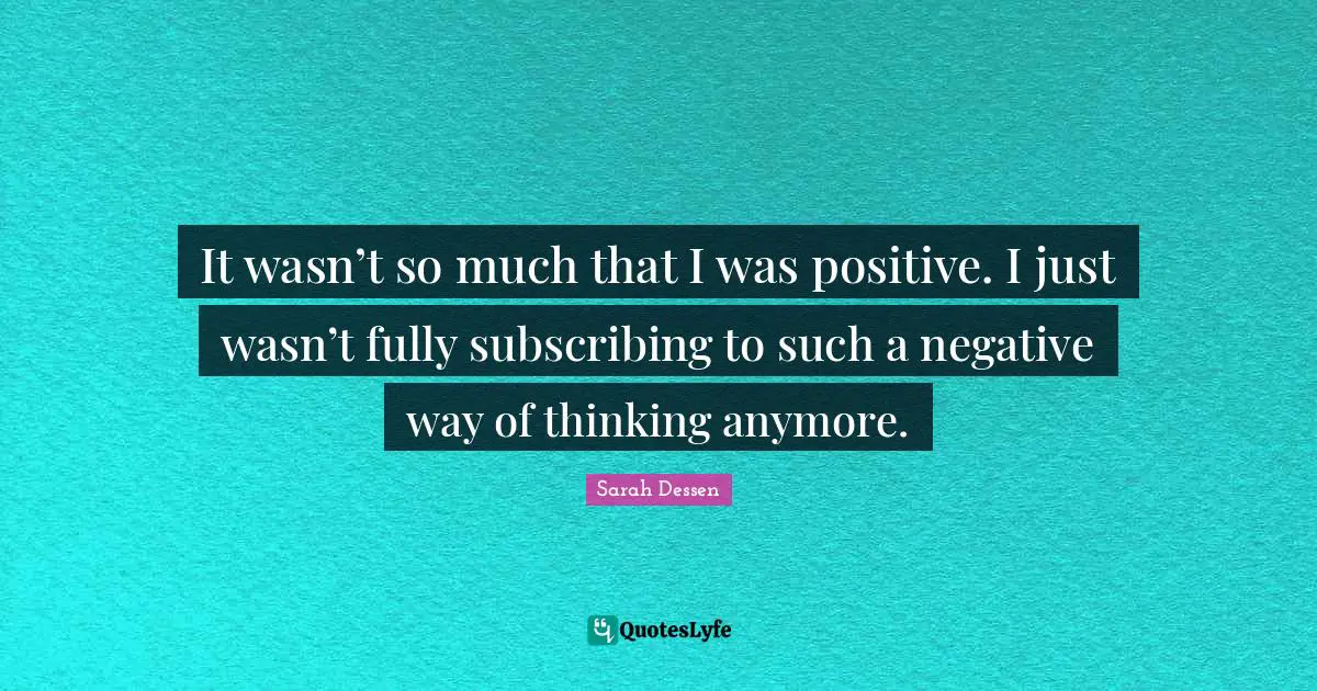 Thinking Positive Quotes: "It wasn’t so much that I was positive. I just wasn’t fully subscribing to such a negative way of thinking anymore."
