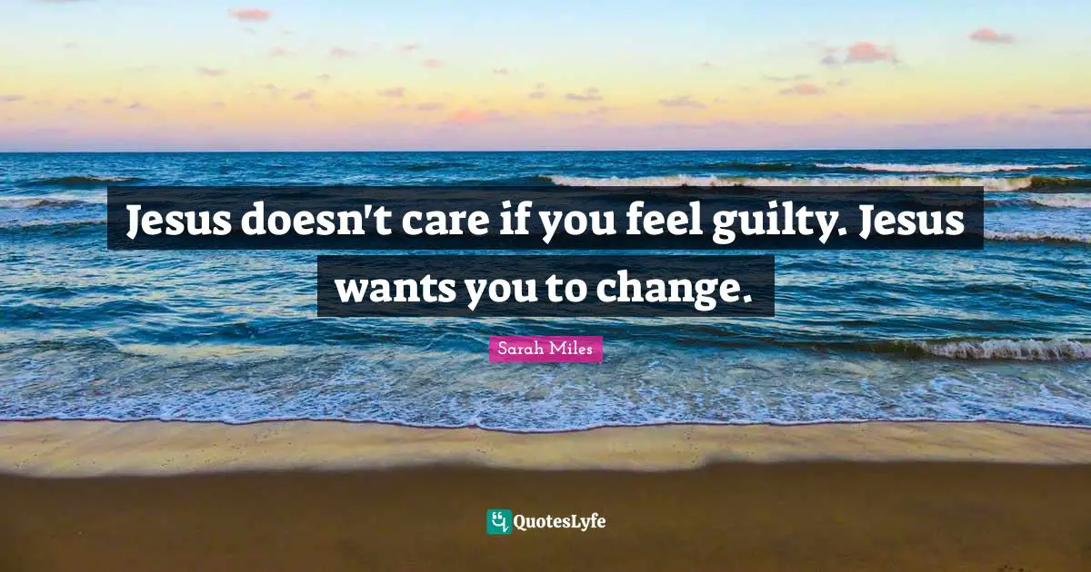Jesus doesn't care if you feel guilty. Jesus wants you to change.