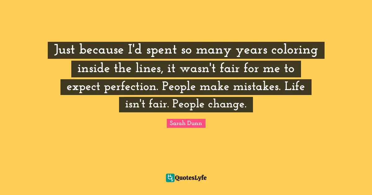 Just because I'd spent so many years coloring inside the lines, it wasn't fair for me to expect perfection. People make mistakes. Life isn't fair. People change.