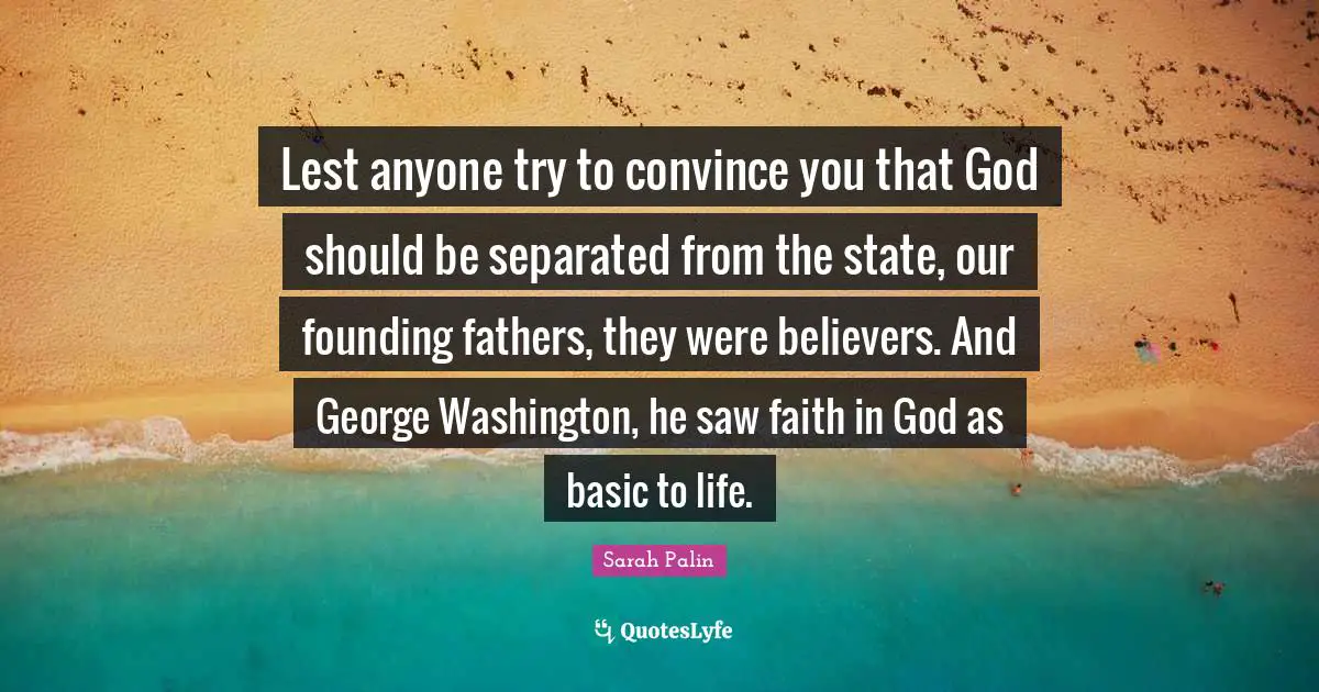 Faith In God Quotes: "Lest anyone try to convince you that God should be separated from the state, our founding fathers, they were believers. And George Washington, he saw faith in God as basic to life."