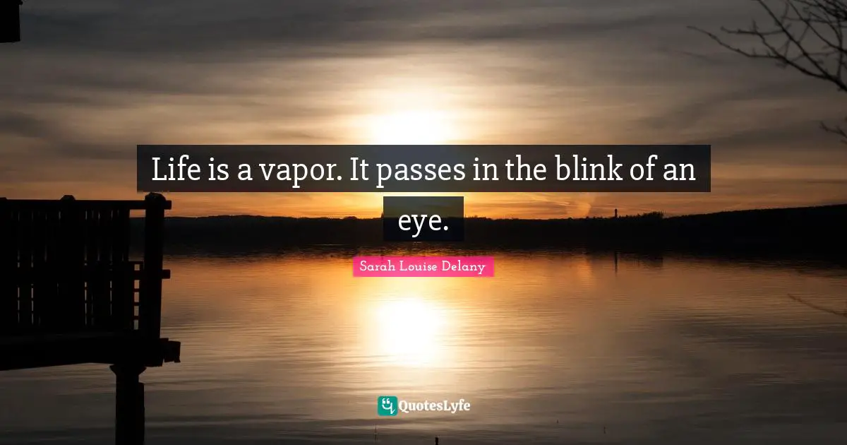 Life is a vapor. It passes in the blink of an eye.