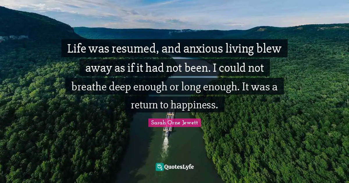 Life was resumed, and anxious living blew away as if it had not been. I could not breathe deep enough or long enough. It was a return to happiness.