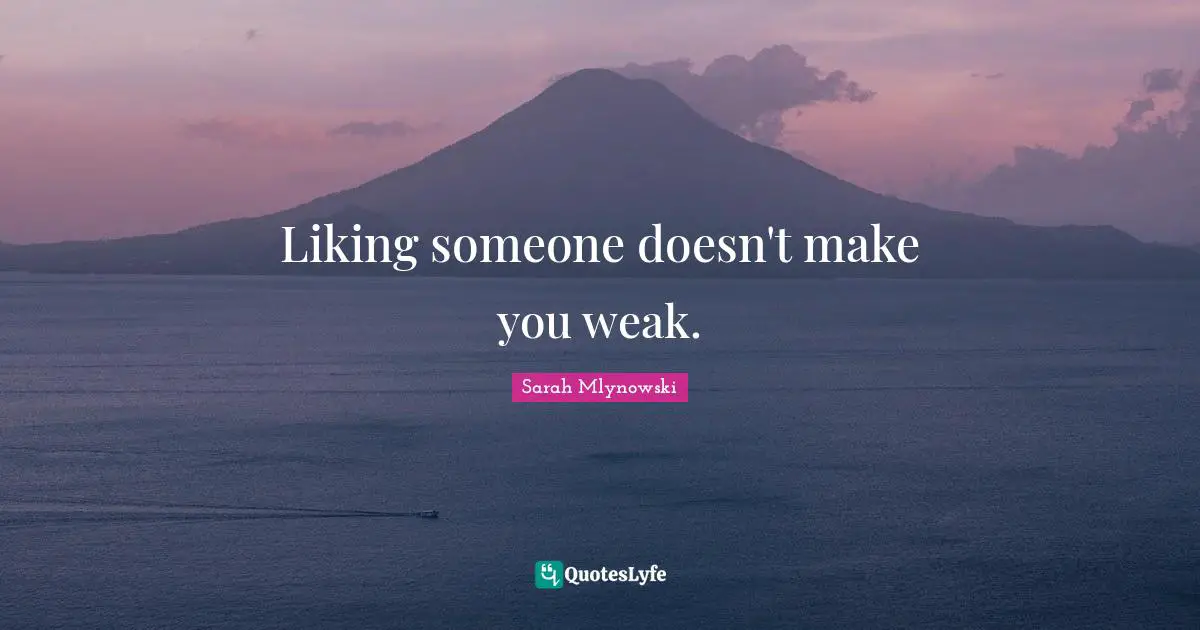 Liking someone doesn't make you weak.