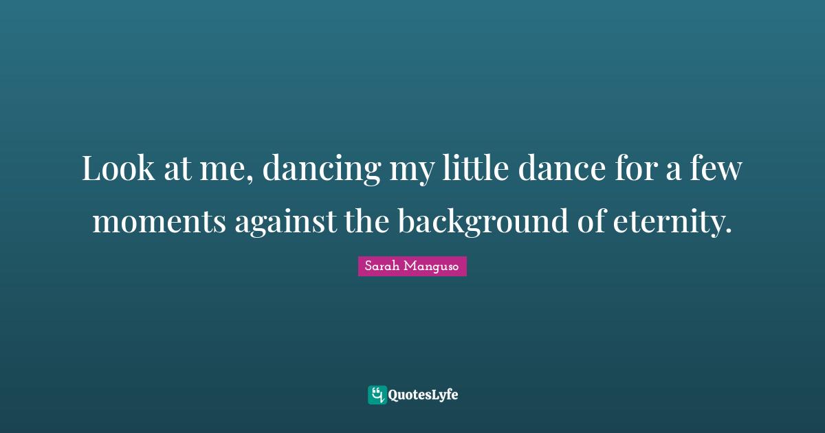 Look at me, dancing my little dance for a few moments against the background of eternity.