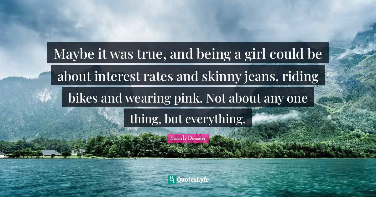 Maybe it was true, and being a girl could be about interest rates and skinny jeans, riding bikes and wearing pink. Not about any one thing, but everything.