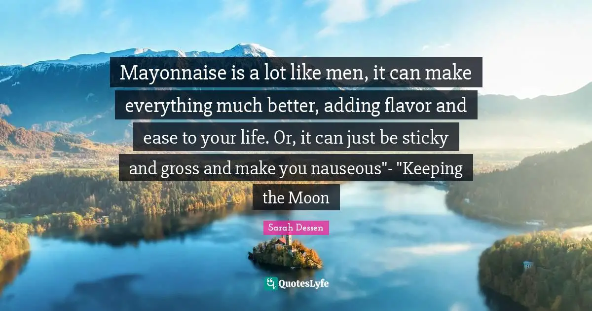 Flavor Quotes: "Mayonnaise is a lot like men, it can make everything much better, adding flavor and ease to your life. Or, it can just be sticky and gross and make you nauseous"- "Keeping the Moon"