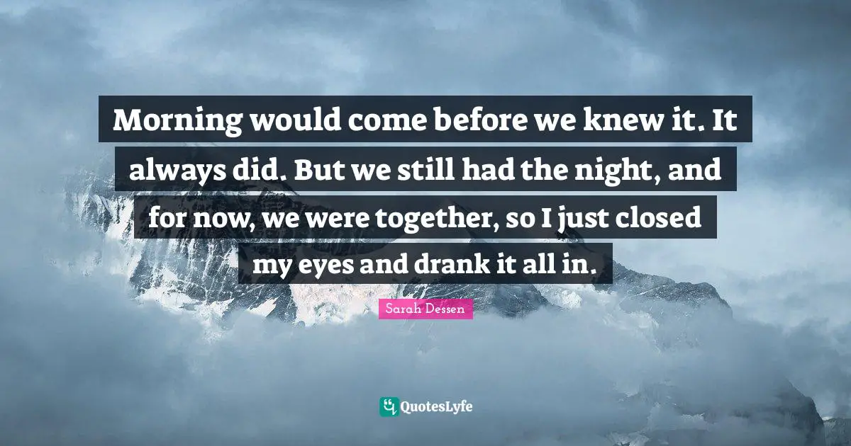 Morning would come before we knew it. It always did. But we still had the night, and for now, we were together, so I just closed my eyes and drank it all in.
