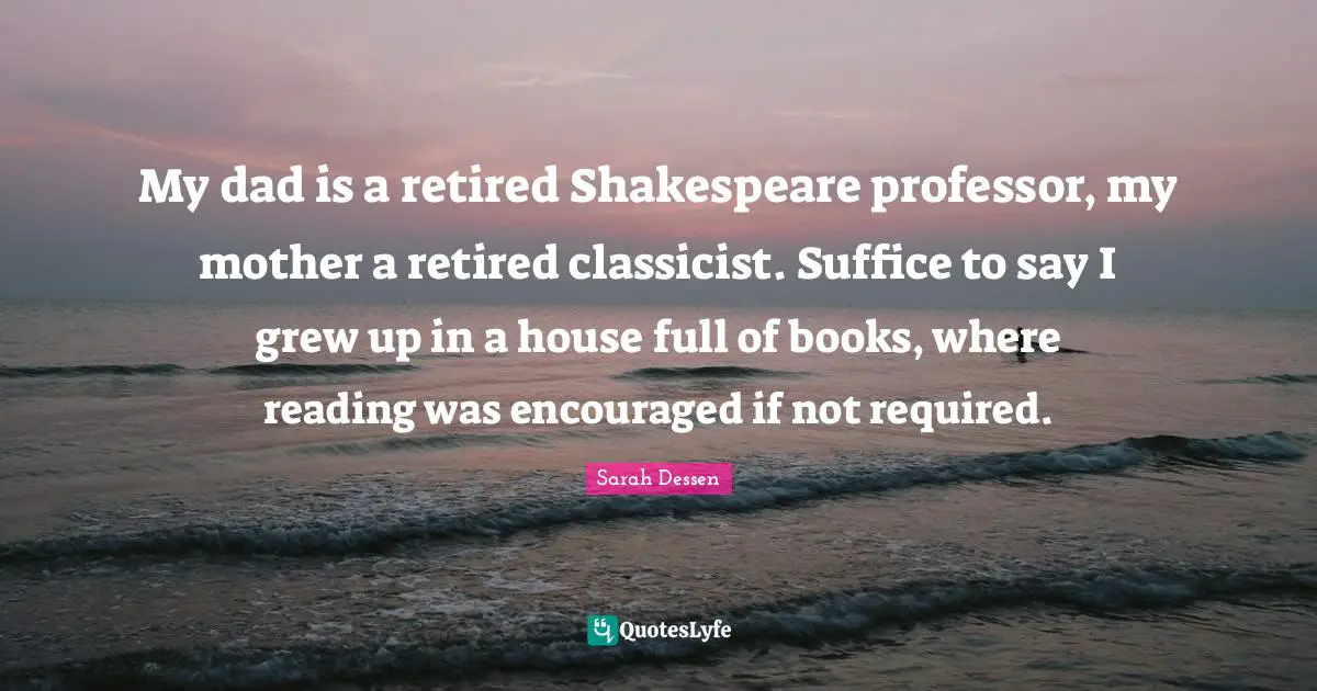My dad is a retired Shakespeare professor, my mother a retired classicist. Suffice to say I grew up in a house full of books, where reading was encouraged if not required.