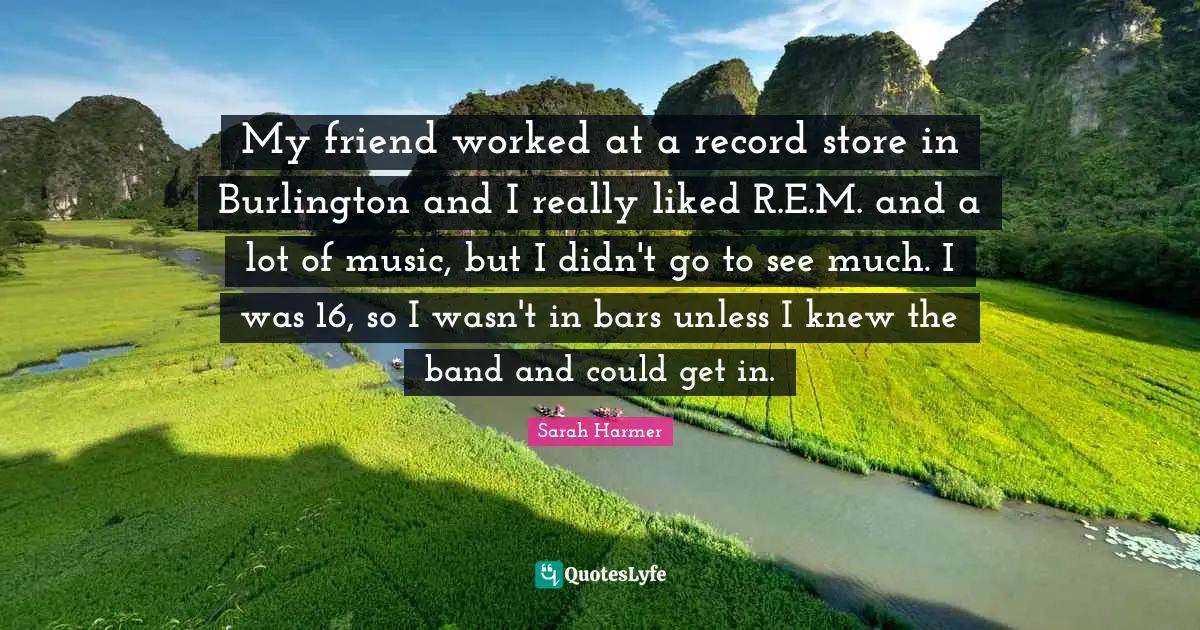 My friend worked at a record store in Burlington and I really liked R.E.M. and a lot of music, but I didn't go to see much. I was 16, so I wasn't in bars unless I knew the band and could get in.